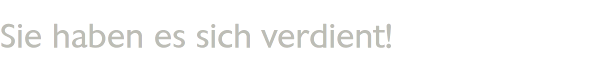 Sie haben es sich verdient!